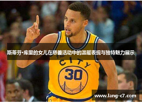 斯蒂芬·库里的女儿在慈善活动中的温暖表现与独特魅力展示