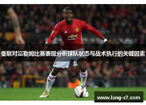 曼联对富勒姆比赛表现分析球队状态与战术执行的关键因素