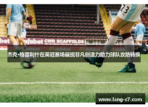 杰克·格雷利什在英冠赛场展现非凡创造力助力球队攻防转换