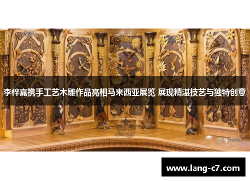 李梓嘉携手工艺木雕作品亮相马来西亚展览 展现精湛技艺与独特创意