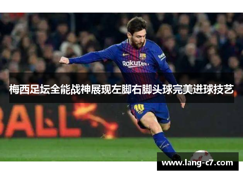 梅西足坛全能战神展现左脚右脚头球完美进球技艺