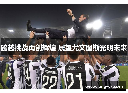 跨越挑战再创辉煌 展望尤文图斯光明未来