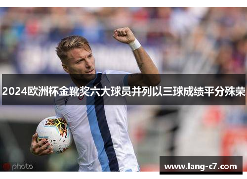 2024欧洲杯金靴奖六大球员并列以三球成绩平分殊荣