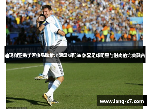 迪玛利亚携手奢侈品牌推出限量版配饰 彰显足球明星与时尚的完美融合