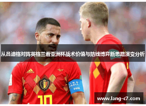 从吕迪格对阵英格兰看亚洲杯战术价值与防线博弈新思路演变分析